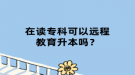 在讀?？瓶梢赃h程教育升本嗎？