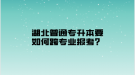 湖北普通專升本要如何跨專業(yè)報(bào)考？