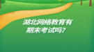 湖北網(wǎng)絡(luò)教育有期末考試嗎？