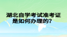 湖北自學(xué)考試準(zhǔn)考證是如何辦理的？