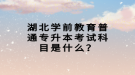 湖北學前教育普通專升本考試科目是什么？