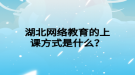 湖北網(wǎng)絡(luò)教育的上課方式是什么？