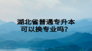 湖北省普通專升本可以換專業(yè)嗎？