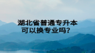 湖北省普通專升本可以換專業(yè)嗎？