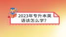 2023年專升本英語該怎么學(xué)？