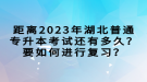 距離2023年湖北普通專升本考試還有多久？要如何進(jìn)行復(fù)習(xí)？