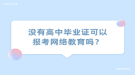 沒有高中畢業(yè)證可以報考網(wǎng)絡(luò)教育嗎？