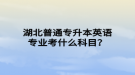 湖北普通專升本英語(yǔ)專業(yè)考什么科目？