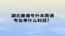 湖北普通專升本英語專業(yè)考什么科目？