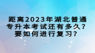 距離2023年湖北普通專升本考試還有多久？要如何進(jìn)行復(fù)習(xí)？