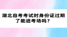 湖北自考考試時(shí)身份證過(guò)期了能進(jìn)考場(chǎng)嗎？