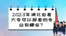 2023年湖北自考大專可以報(bào)考的專業(yè)有哪些？