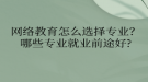 網絡教育怎么選擇專業(yè)？哪些專業(yè)就業(yè)前途好?