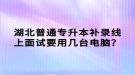 湖北普通專(zhuān)升本補(bǔ)錄線(xiàn)上面試要用幾臺(tái)電腦？