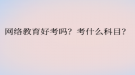 網(wǎng)絡教育好考嗎？考什么科目？