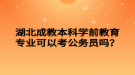 湖北成教本科學(xué)前教育專業(yè)可以考公務(wù)員嗎？