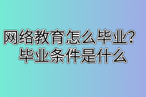 網(wǎng)絡(luò)教育怎么畢業(yè)？畢業(yè)條件是什么