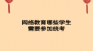 網(wǎng)絡教育哪些學生需要參加統(tǒng)考
