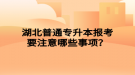 湖北普通專升本報考要注意哪些事項？