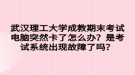 武漢理工大學(xué)成教期末考試電腦突然卡了怎么辦？是考試系統(tǒng)出現(xiàn)故障了嗎？