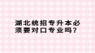 湖北統(tǒng)招專升本必須要對口專業(yè)嗎？