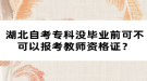 湖北自考?？茮]畢業(yè)前可不可以報(bào)考教師資格證？