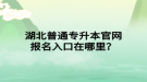 湖北普通專升本官網(wǎng)報(bào)名入口在哪里？