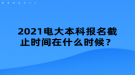 2021電大本科報(bào)名截止時(shí)間在什么時(shí)候？