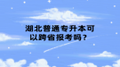 湖北普通專升本可以跨省報考嗎？
