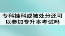 ?？茠炜苹蛘弑惶幏诌€可以參加湖北普通專升本考試嗎？