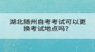 湖北隨州自考考試可以更換考試地點(diǎn)嗎？