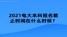 2021電大本科報名截止時間在什么時候？