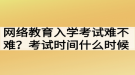 網(wǎng)絡(luò)教育入學考試難不難？考試時間什么時候