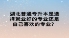 湖北普通專升本是選擇就業(yè)好的專業(yè)還是自己喜歡的專業(yè)？