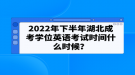 2022年下半年湖北成考學位英語考試時間什么時候？