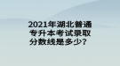 2021年湖北普通專升本考試錄取分?jǐn)?shù)線是多少？