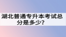 湖北普通專升本考試總分是多少？