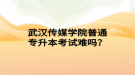 武漢傳媒學(xué)院普通專升本考試難嗎？