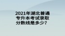 2021年湖北普通專升本考試錄取分?jǐn)?shù)線是多少？