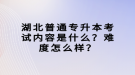 湖北普通專升本考試內(nèi)容是什么？難度怎么樣？