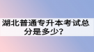 湖北普通專升本考試總分是多少？