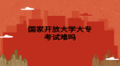 國(guó)家開(kāi)放大學(xué)大專(zhuān)考試難嗎