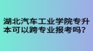 湖北汽車工業(yè)學(xué)院專升本可以跨專業(yè)報考嗎？