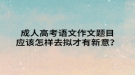 成人高考語文作文題目應(yīng)該怎樣去擬才有新意？