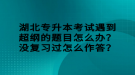 湖北專升本考試遇到超綱的題目怎么辦？沒復(fù)習(xí)過(guò)怎么作答？