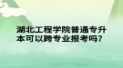 湖北工程學(xué)院普通專升本可以跨專業(yè)報(bào)考嗎？