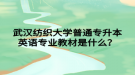 武漢紡織大學(xué)普通專升本英語專業(yè)教材是什么？