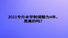 2021專升本學(xué)制調(diào)整為4年，是真的嗎？