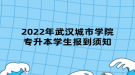 2022年武漢城市學(xué)院專升本學(xué)生報到須知