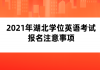 2021年湖北學(xué)位英語考試報名注意事項(xiàng)